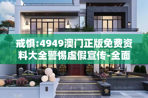 戒惧:4949澳门正版免费资料大全警惕虚假宣传-全面释义、解释与落实