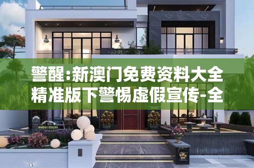 警醒:新澳门免费资料大全精准版下警惕虚假宣传-全面释义