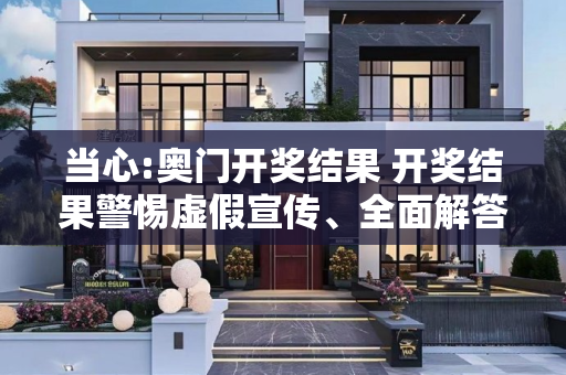当心:奥门开奖结果 开奖结果警惕虚假宣传、全面解答