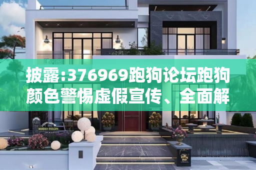 披露:376969跑狗论坛跑狗颜色警惕虚假宣传、全面解答与解释