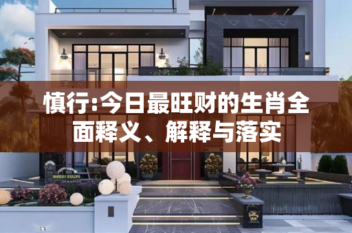 慎行:今日最旺财的生肖全面释义、解释与落实