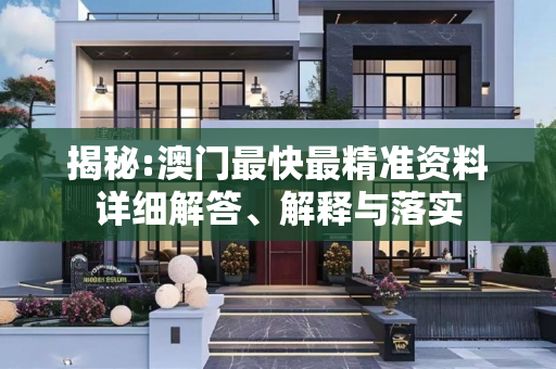 揭秘:澳门最快最精准资料详细解答、解释与落实