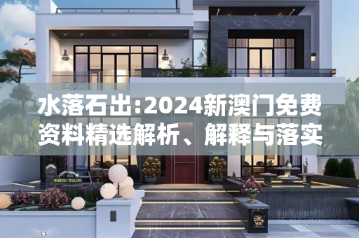 水落石出:2024新澳门免费资料精选解析、解释与落实