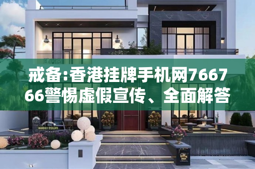 戒备:香港挂牌手机网766766警惕虚假宣传、全面解答