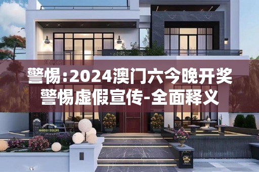 警惕:2024澳门六今晚开奖警惕虚假宣传-全面释义