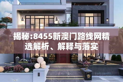 揭秘:8455新澳门路线网精选解析、解释与落实
