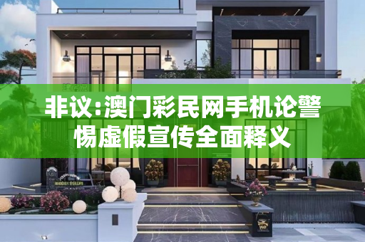 非议:澳门彩民网手机论警惕虚假宣传全面释义