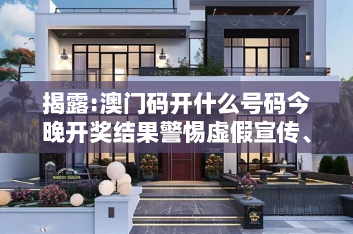 揭露:澳门码开什么号码今晚开奖结果警惕虚假宣传、全面解答与解释