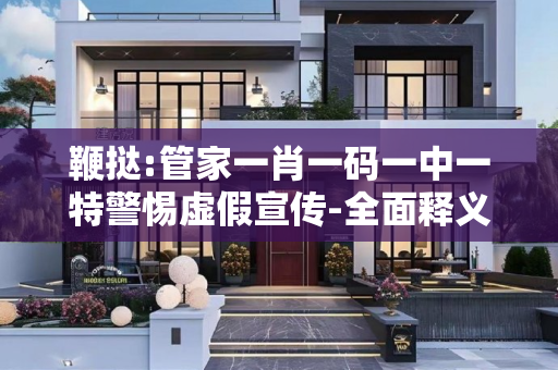 鞭挞:管家一肖一码一中一特警惕虚假宣传-全面释义、解释与落实