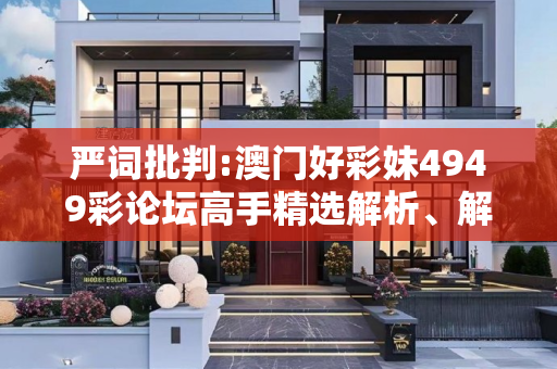 严词批判:澳门好彩妹4949彩论坛高手精选解析、解释与落实
