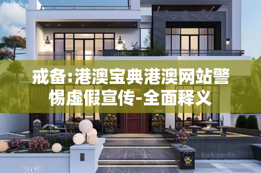 戒备:港澳宝典港澳网站警惕虚假宣传-全面释义