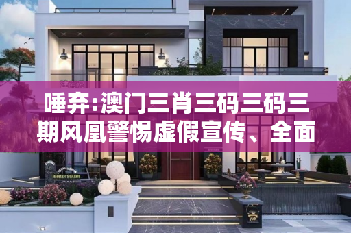 唾弃:澳门三肖三码三码三期风凰警惕虚假宣传、全面解答与解释