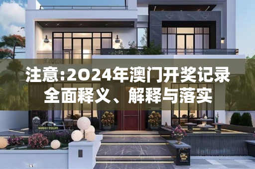 注意:2O24年澳门开奖记录全面释义、解释与落实