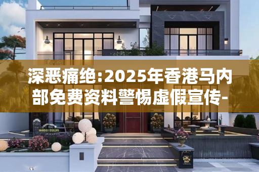深恶痛绝:2025年香港马内部免费资料警惕虚假宣传-全面释义