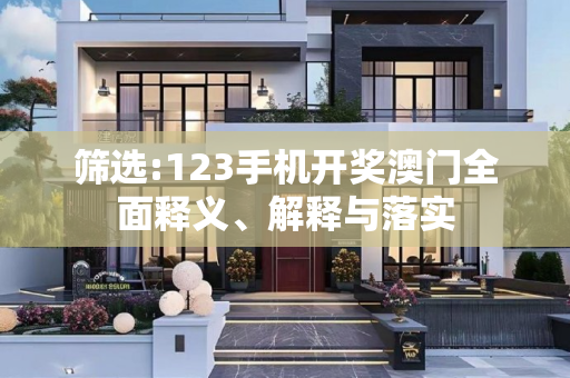筛选:123手机开奖澳门全面释义、解释与落实