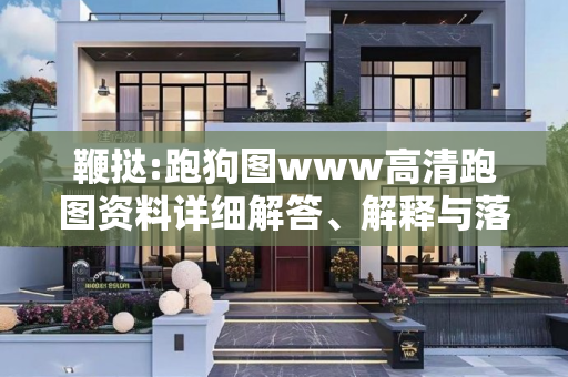 鞭挞:跑狗图www高清跑图资料详细解答、解释与落实