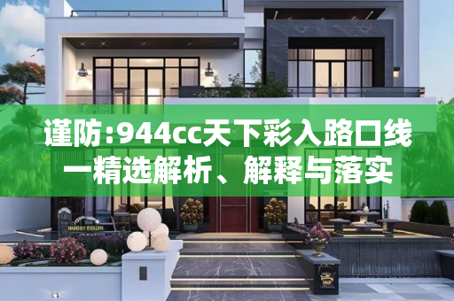 谨防:944cc天下彩入路口线一精选解析、解释与落实