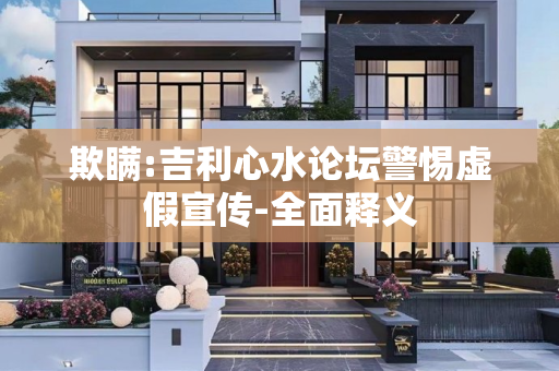欺瞒:吉利心水论坛警惕虚假宣传-全面释义