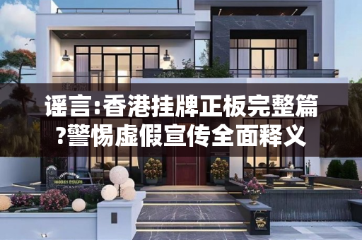 谣言:香港挂牌正板完整篇?警惕虚假宣传全面释义