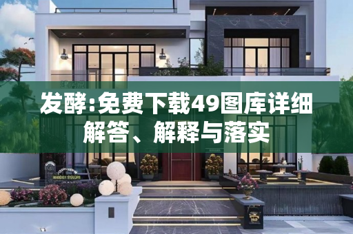 发酵:免费下载49图库详细解答、解释与落实