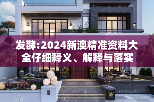 发酵:2024新澳精准资料大全仔细释义、解释与落实