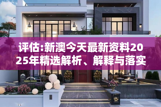 评估:新澳今天最新资料2025年精选解析、解释与落实