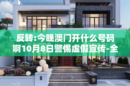 反转:今晚澳门开什么号码啊10月8日警惕虚假宣传-全面释义