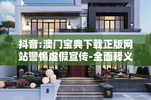抖音:澳门宝典下载正版网站警惕虚假宣传-全面释义、解释与落实