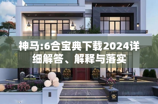 神马:6合宝典下载2024详细解答、解释与落实