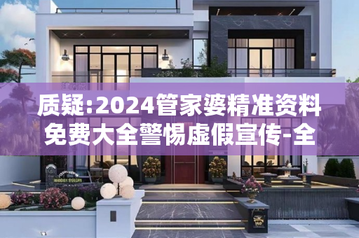 质疑:2024管家婆精准资料免费大全警惕虚假宣传-全面释义