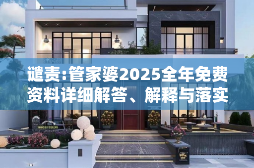 谴责:管家婆2025全年免费资料详细解答、解释与落实