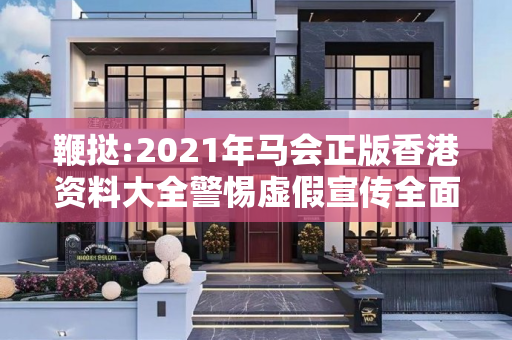 鞭挞:2021年马会正版香港资料大全警惕虚假宣传全面释义