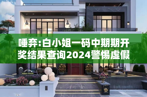 唾弃:白小姐一码中期期开奖结果查询2024警惕虚假宣传全面释义