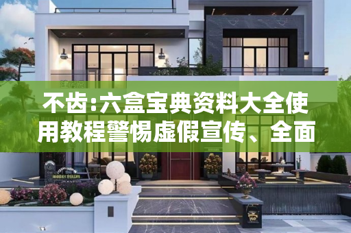 不齿:六盒宝典资料大全使用教程警惕虚假宣传、全面解答与解释