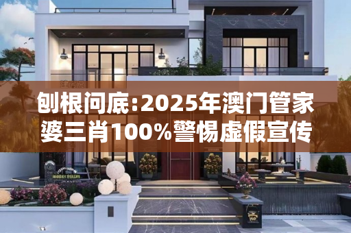 刨根问底:2025年澳门管家婆三肖100%警惕虚假宣传、全面解答