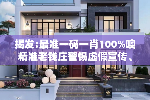 揭发:最准一码一肖100%噢精准老钱庄警惕虚假宣传、全面解答与解释