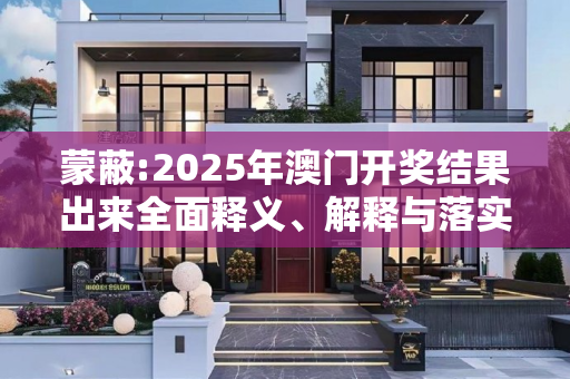 蒙蔽:2025年澳门开奖结果出来全面释义、解释与落实