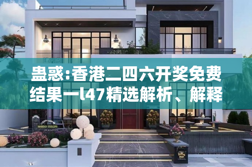 蛊惑:香港二四六开奖免费结果一l47精选解析、解释与落实