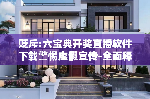 贬斥:六宝典开奖直播软件下载警惕虚假宣传-全面释义、解释与落实