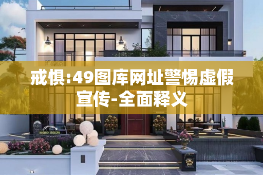 戒惧:49图库网址警惕虚假宣传-全面释义