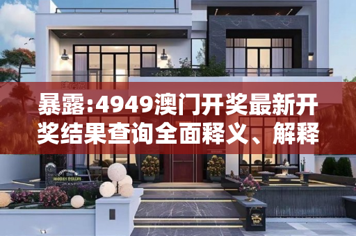 暴露:4949澳门开奖最新开奖结果查询全面释义、解释与落实