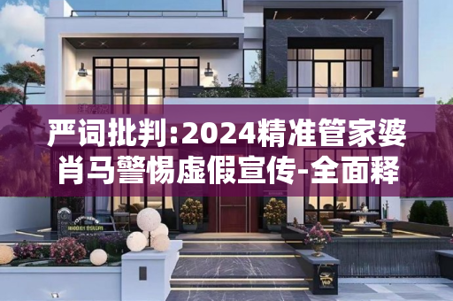 严词批判:2024精准管家婆肖马警惕虚假宣传-全面释义
