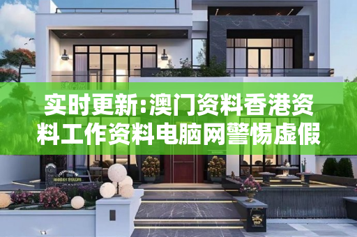 实时更新:澳门资料香港资料工作资料电脑网警惕虚假宣传-全面释义