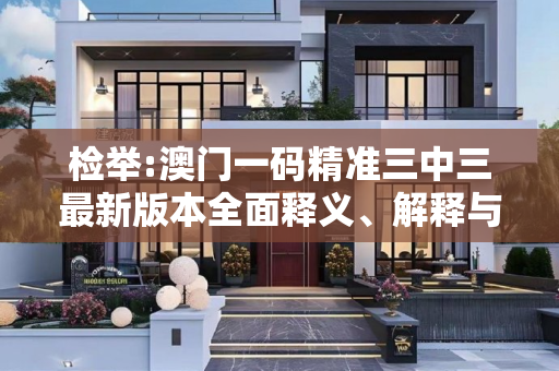检举:澳门一码精准三中三最新版本全面释义、解释与落实