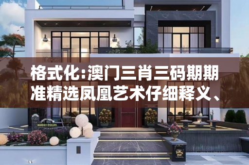 格式化:澳门三肖三码期期准精选凤凰艺术仔细释义、解释与落实