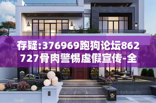 存疑:376969跑狗论坛862727骨肉警惕虚假宣传-全面释义