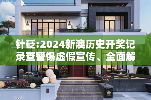 针砭:2024新澳历史开奖记录查警惕虚假宣传、全面解答与解释