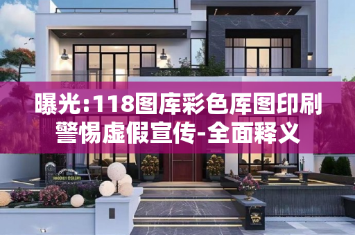 曝光:118图库彩色厍图印刷警惕虚假宣传-全面释义
