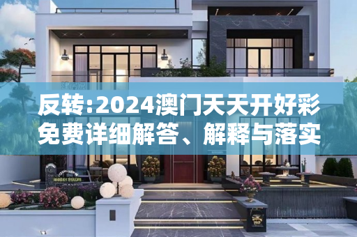 反转:2024澳门天天开好彩免费详细解答、解释与落实
