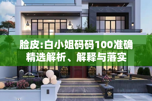 脸皮:白小姐码码100准确精选解析、解释与落实